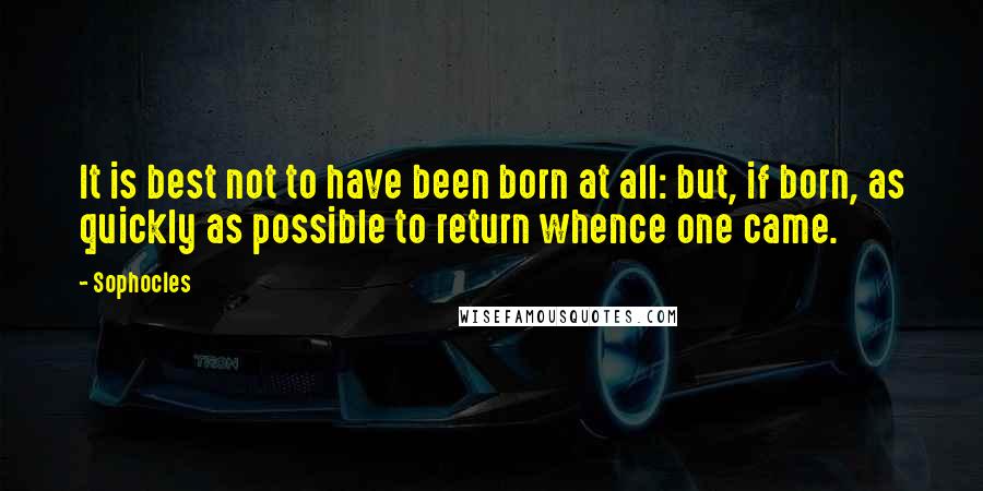 Sophocles Quotes: It is best not to have been born at all: but, if born, as quickly as possible to return whence one came.