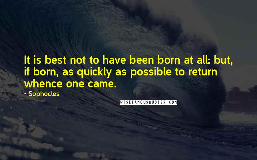 Sophocles Quotes: It is best not to have been born at all: but, if born, as quickly as possible to return whence one came.