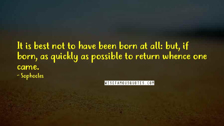 Sophocles Quotes: It is best not to have been born at all: but, if born, as quickly as possible to return whence one came.