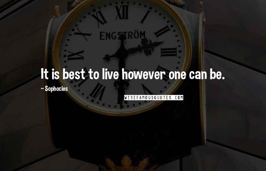 Sophocles Quotes: It is best to live however one can be.