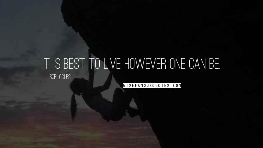 Sophocles Quotes: It is best to live however one can be.