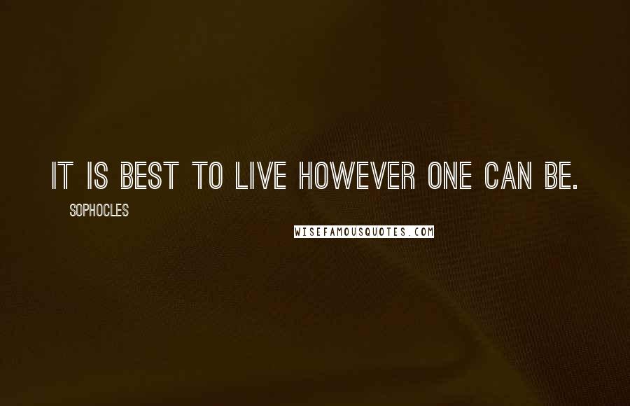 Sophocles Quotes: It is best to live however one can be.