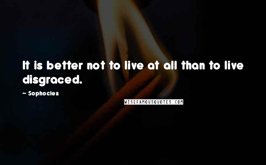 Sophocles Quotes: It is better not to live at all than to live disgraced.