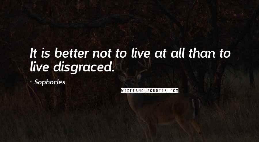 Sophocles Quotes: It is better not to live at all than to live disgraced.