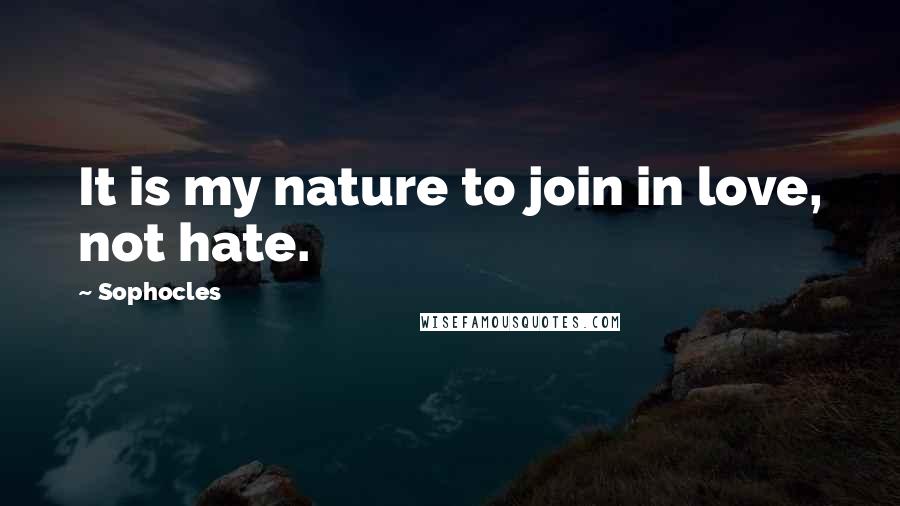 Sophocles Quotes: It is my nature to join in love, not hate.