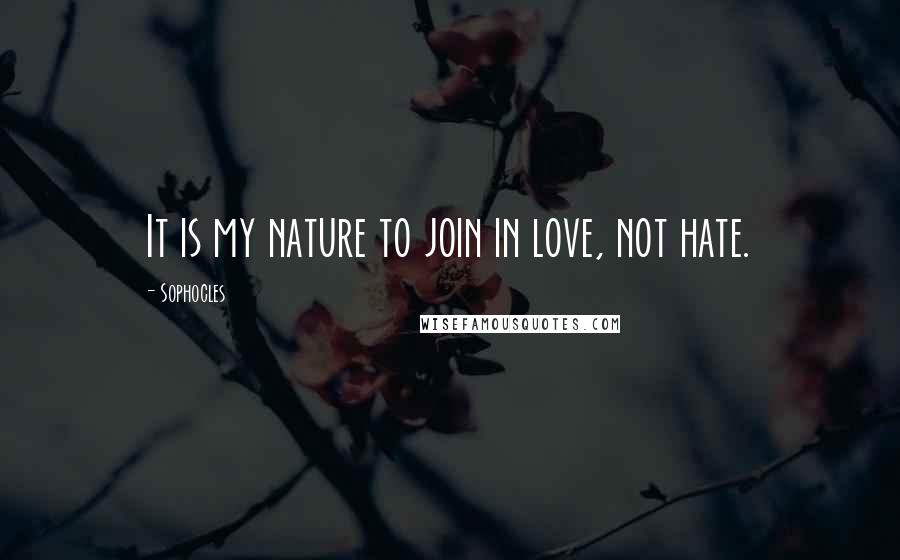 Sophocles Quotes: It is my nature to join in love, not hate.