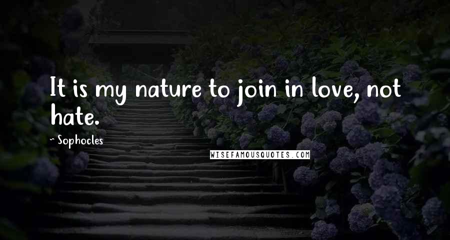 Sophocles Quotes: It is my nature to join in love, not hate.