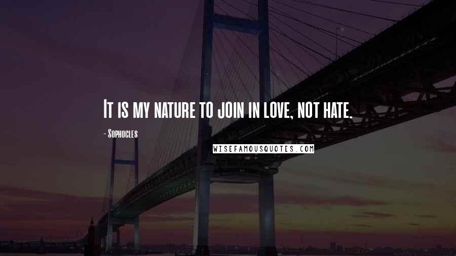 Sophocles Quotes: It is my nature to join in love, not hate.