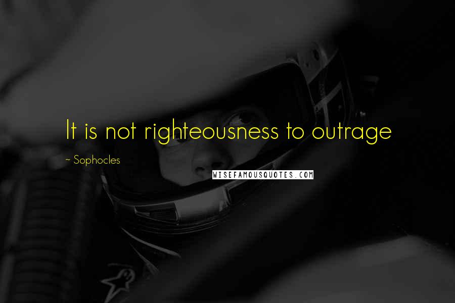 Sophocles Quotes: It is not righteousness to outrage