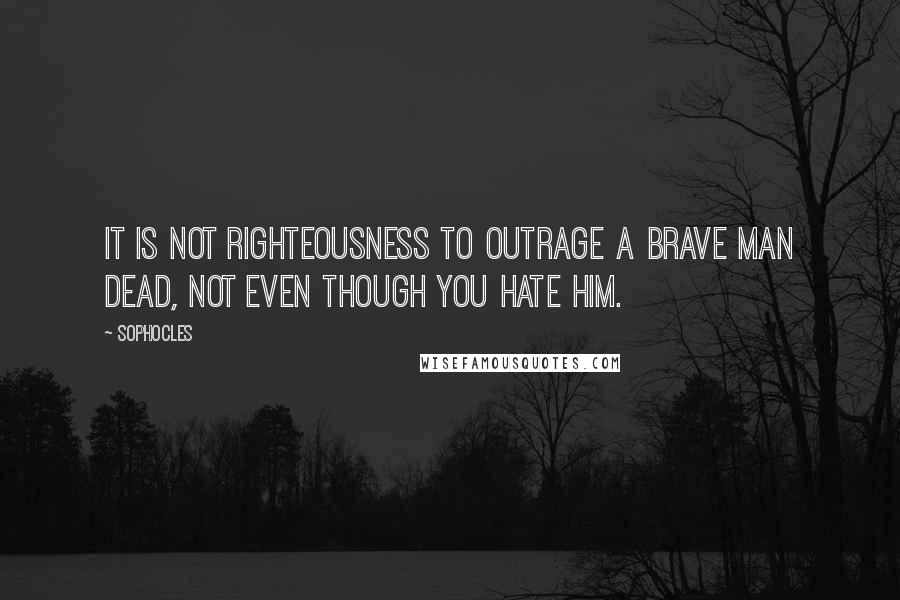 Sophocles Quotes: It is not righteousness to outrage A brave man dead, not even though you hate him.