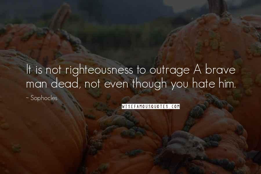 Sophocles Quotes: It is not righteousness to outrage A brave man dead, not even though you hate him.