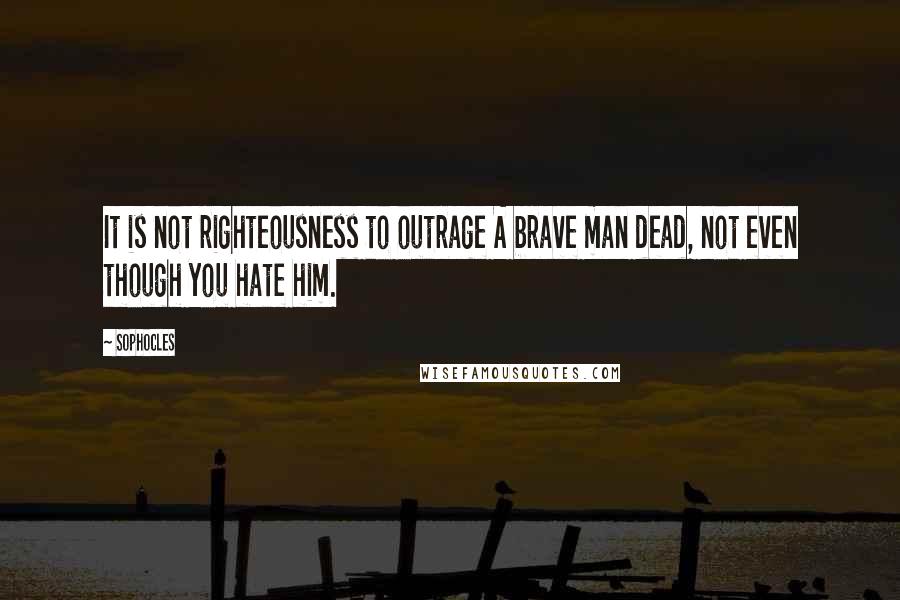 Sophocles Quotes: It is not righteousness to outrage A brave man dead, not even though you hate him.