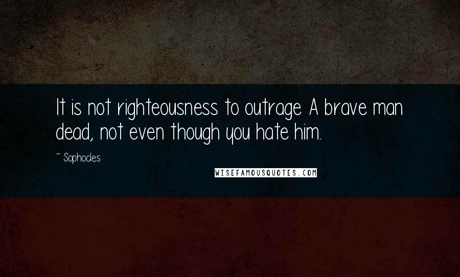 Sophocles Quotes: It is not righteousness to outrage A brave man dead, not even though you hate him.