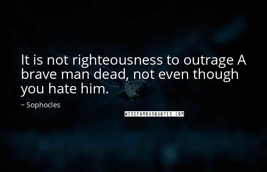 Sophocles Quotes: It is not righteousness to outrage A brave man dead, not even though you hate him.