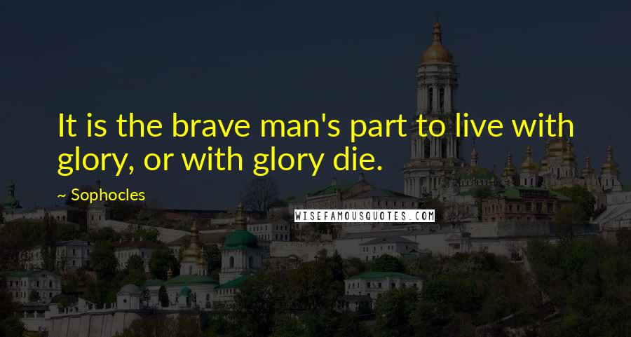 Sophocles Quotes: It is the brave man's part to live with glory, or with glory die.