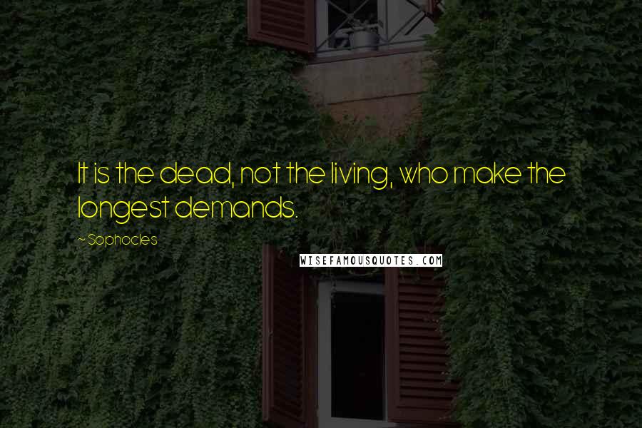 Sophocles Quotes: It is the dead, not the living, who make the longest demands.