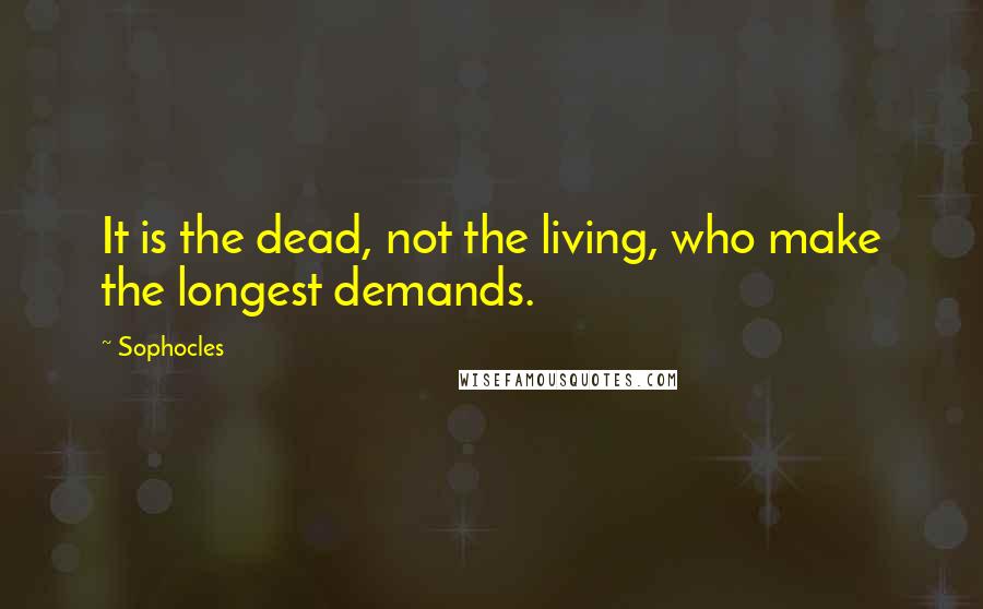 Sophocles Quotes: It is the dead, not the living, who make the longest demands.