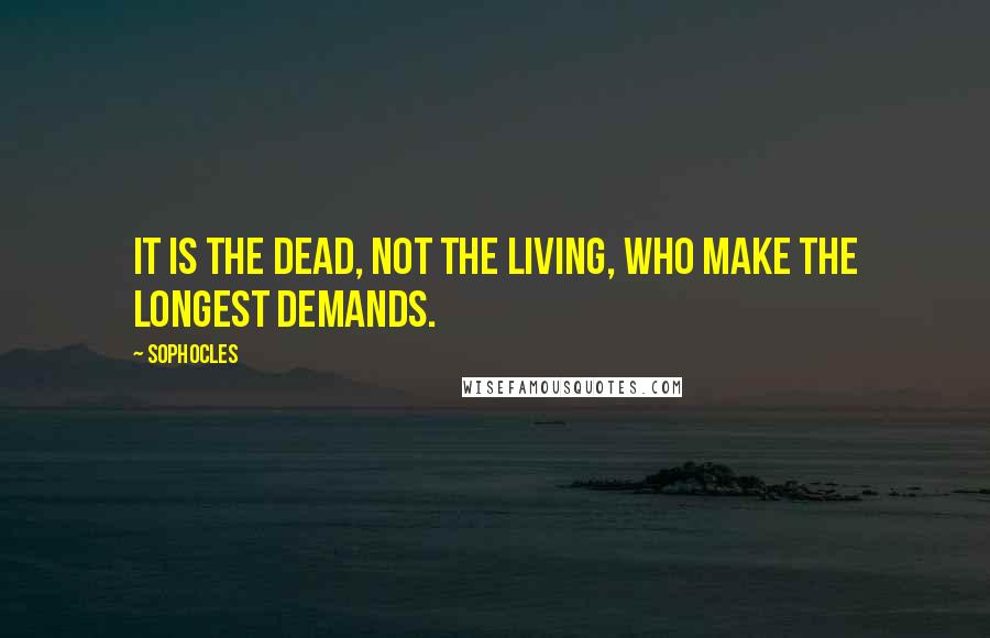 Sophocles Quotes: It is the dead, not the living, who make the longest demands.