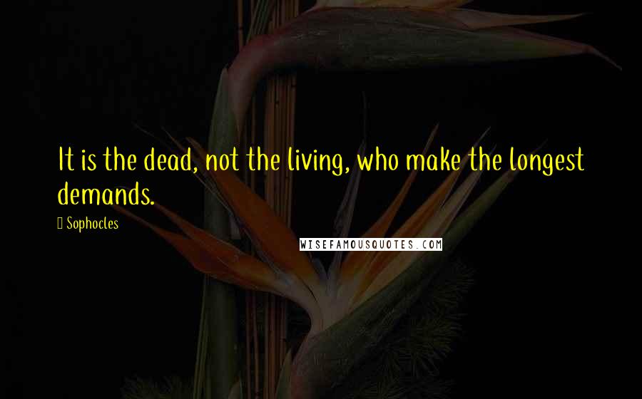 Sophocles Quotes: It is the dead, not the living, who make the longest demands.