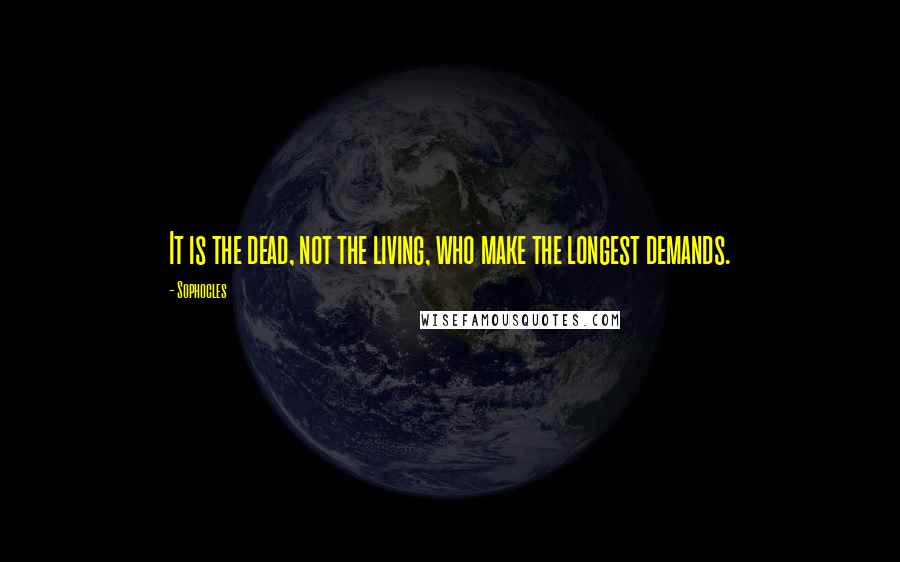 Sophocles Quotes: It is the dead, not the living, who make the longest demands.