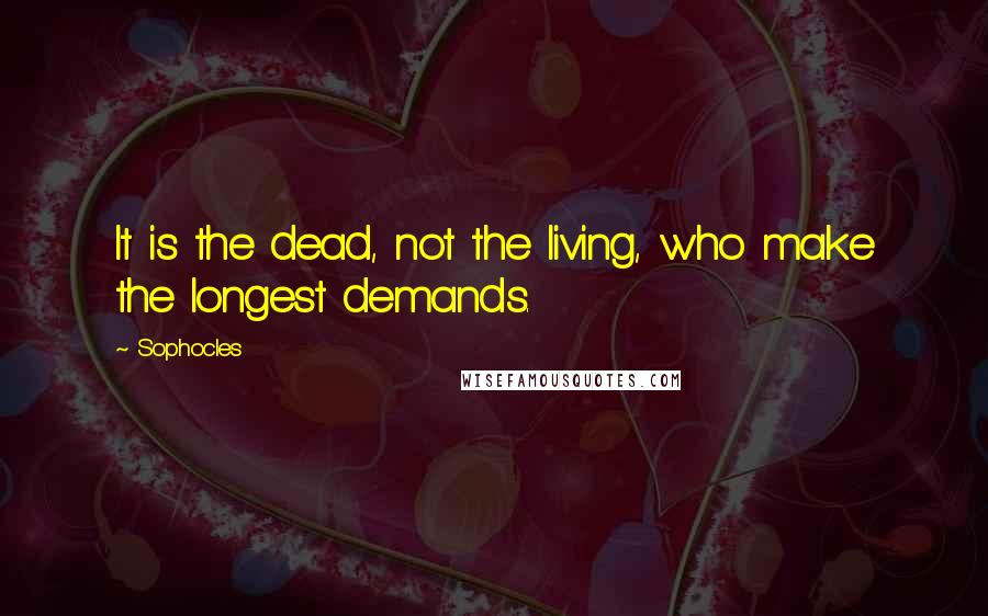 Sophocles Quotes: It is the dead, not the living, who make the longest demands.