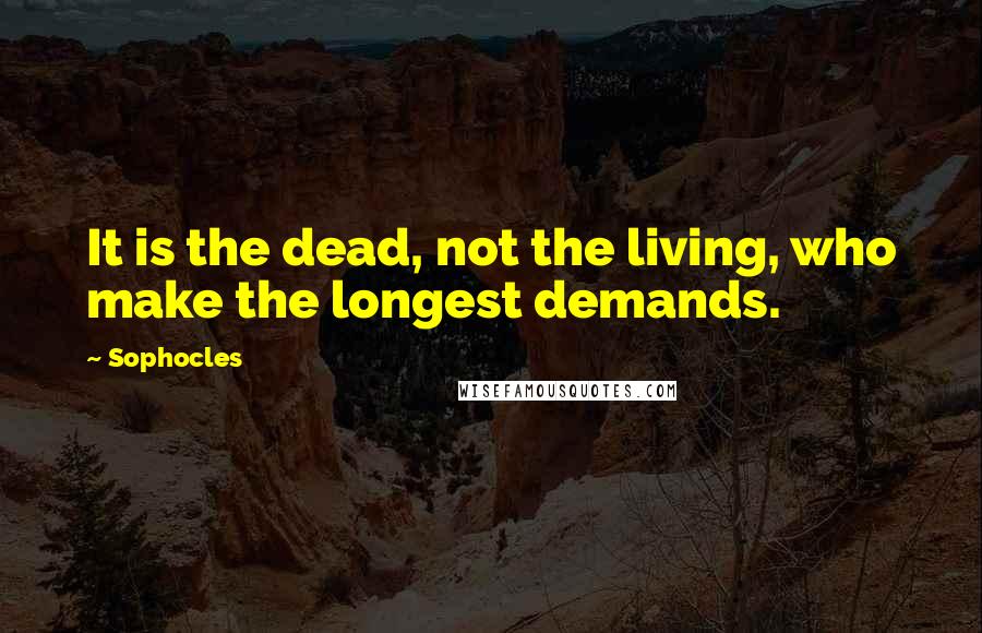 Sophocles Quotes: It is the dead, not the living, who make the longest demands.