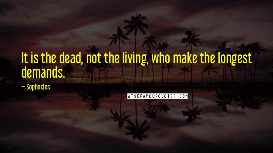 Sophocles Quotes: It is the dead, not the living, who make the longest demands.