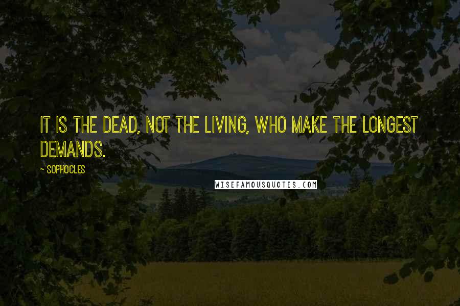 Sophocles Quotes: It is the dead, not the living, who make the longest demands.