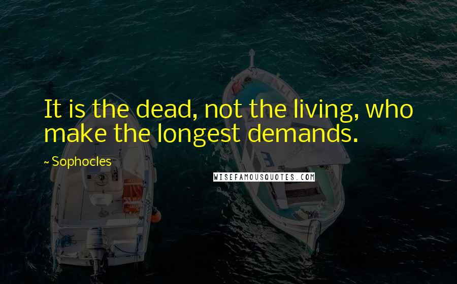 Sophocles Quotes: It is the dead, not the living, who make the longest demands.