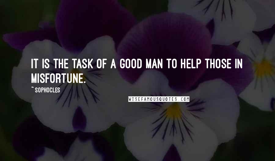 Sophocles Quotes: It is the task of a good man to help those in misfortune.