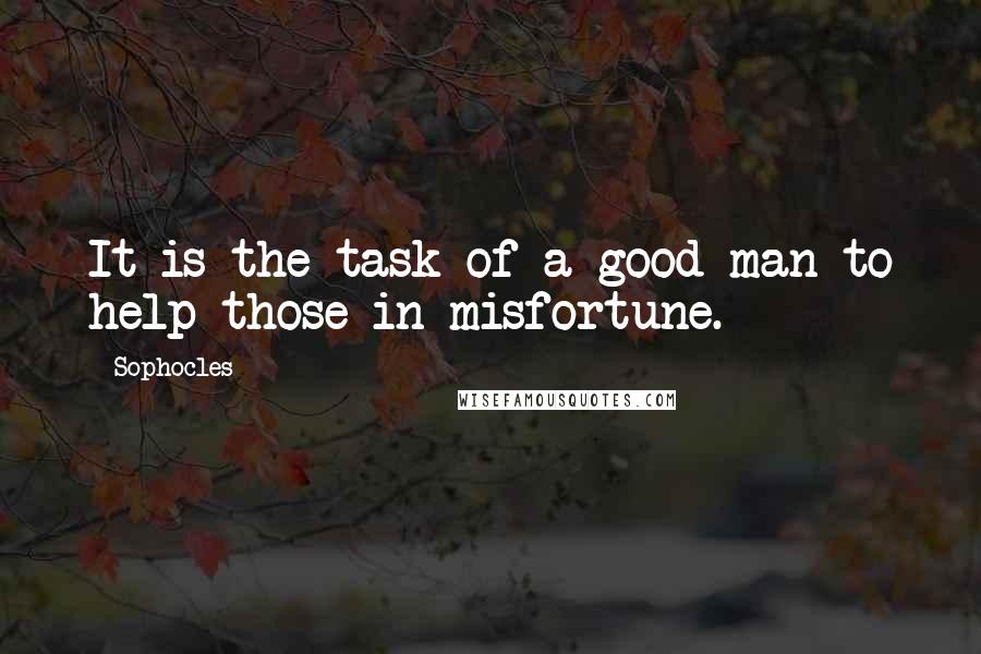 Sophocles Quotes: It is the task of a good man to help those in misfortune.