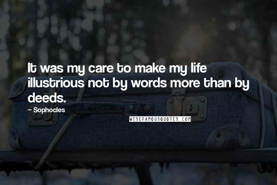Sophocles Quotes: It was my care to make my life illustrious not by words more than by deeds.