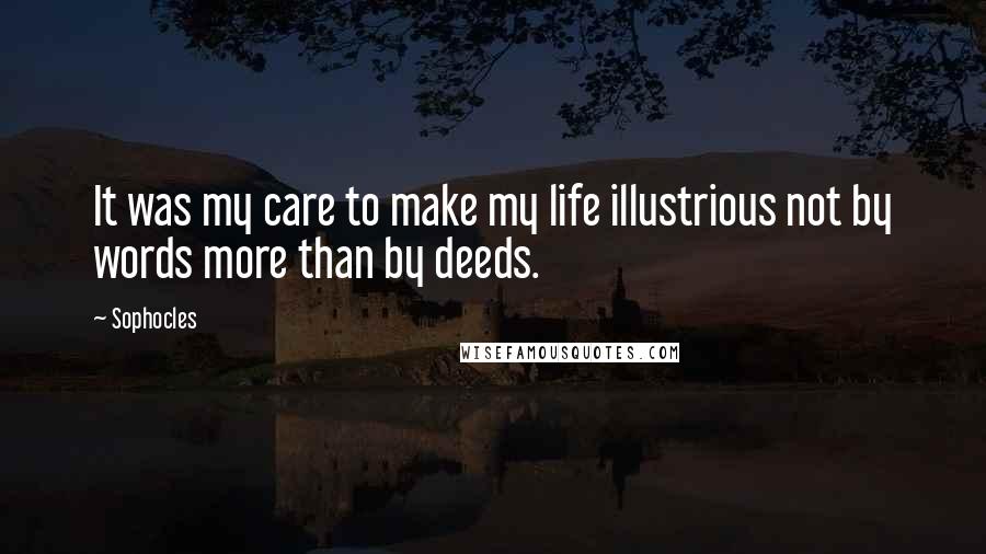Sophocles Quotes: It was my care to make my life illustrious not by words more than by deeds.
