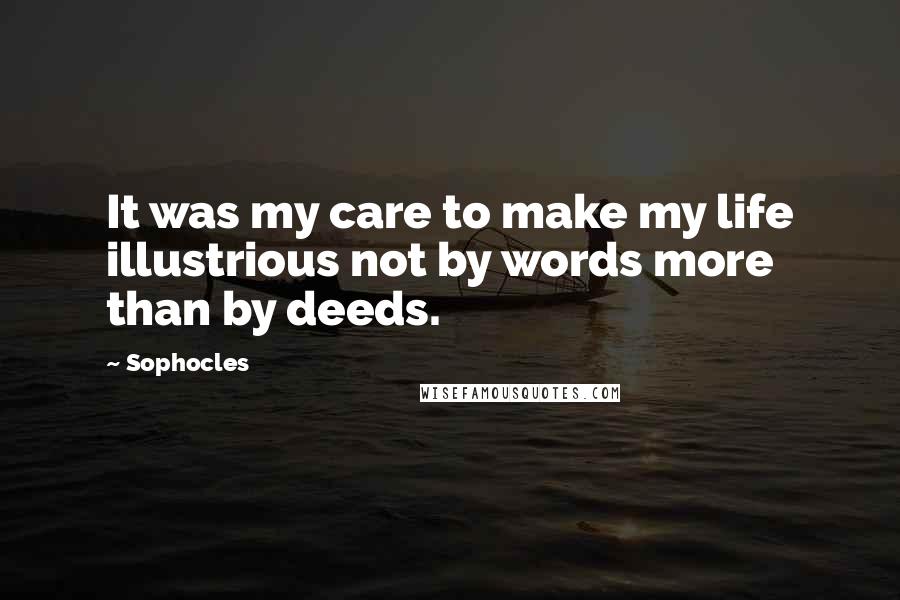Sophocles Quotes: It was my care to make my life illustrious not by words more than by deeds.