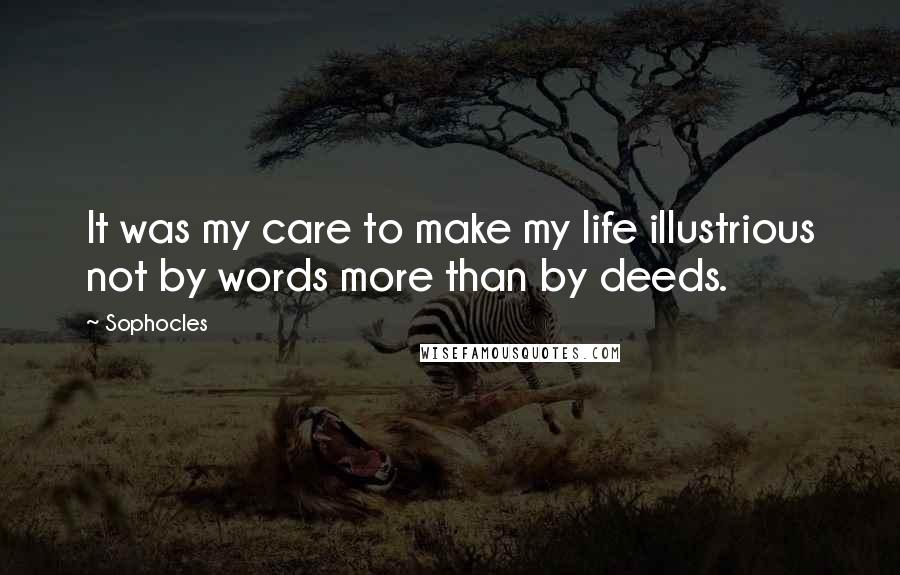 Sophocles Quotes: It was my care to make my life illustrious not by words more than by deeds.