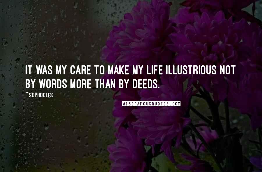 Sophocles Quotes: It was my care to make my life illustrious not by words more than by deeds.