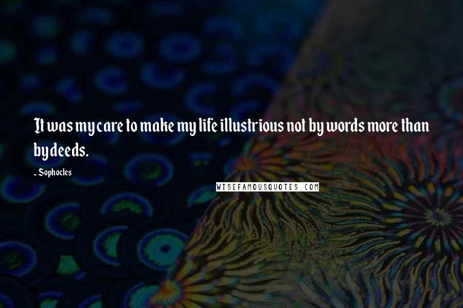 Sophocles Quotes: It was my care to make my life illustrious not by words more than by deeds.