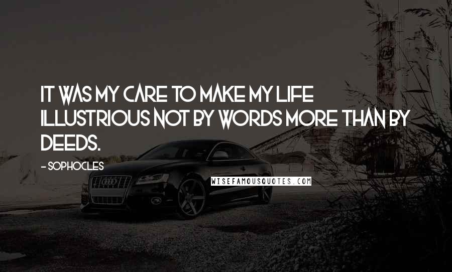 Sophocles Quotes: It was my care to make my life illustrious not by words more than by deeds.