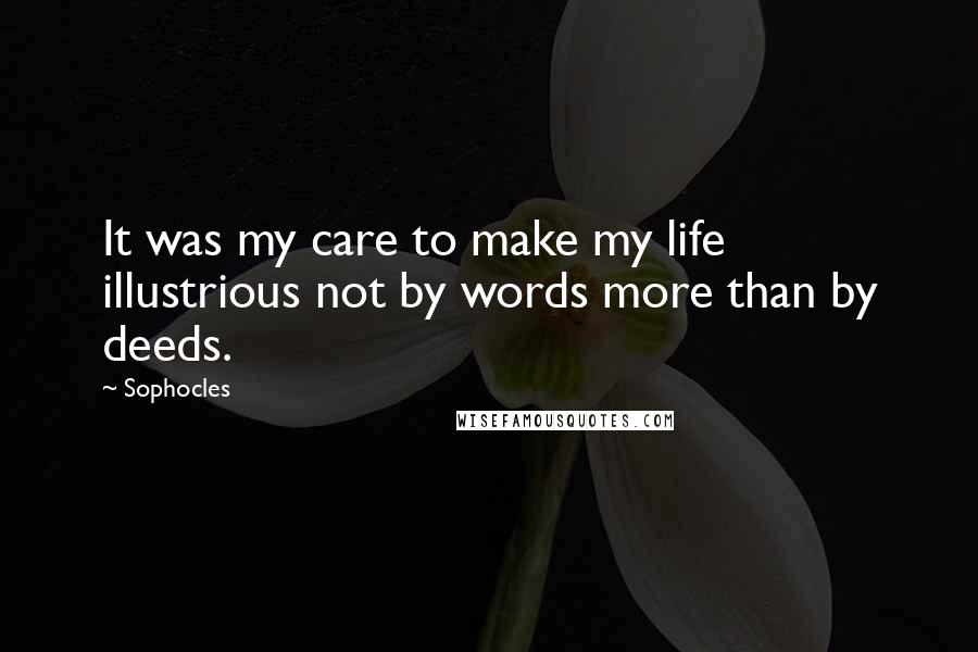 Sophocles Quotes: It was my care to make my life illustrious not by words more than by deeds.