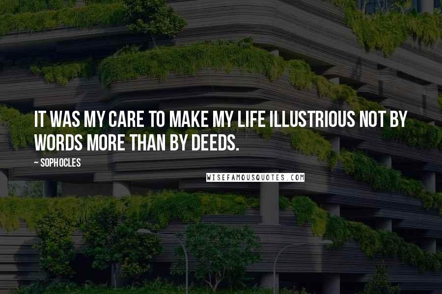 Sophocles Quotes: It was my care to make my life illustrious not by words more than by deeds.
