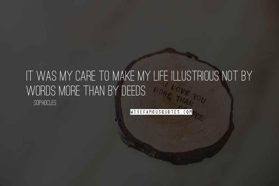 Sophocles Quotes: It was my care to make my life illustrious not by words more than by deeds.