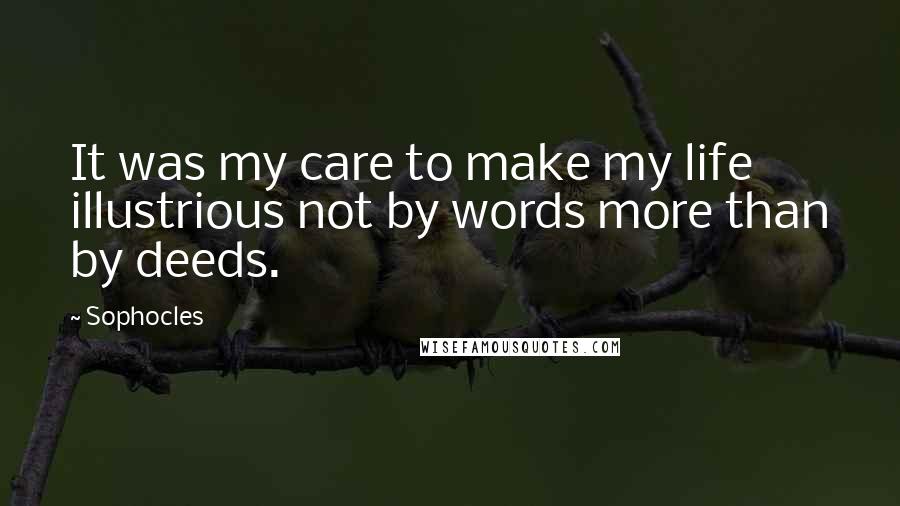 Sophocles Quotes: It was my care to make my life illustrious not by words more than by deeds.