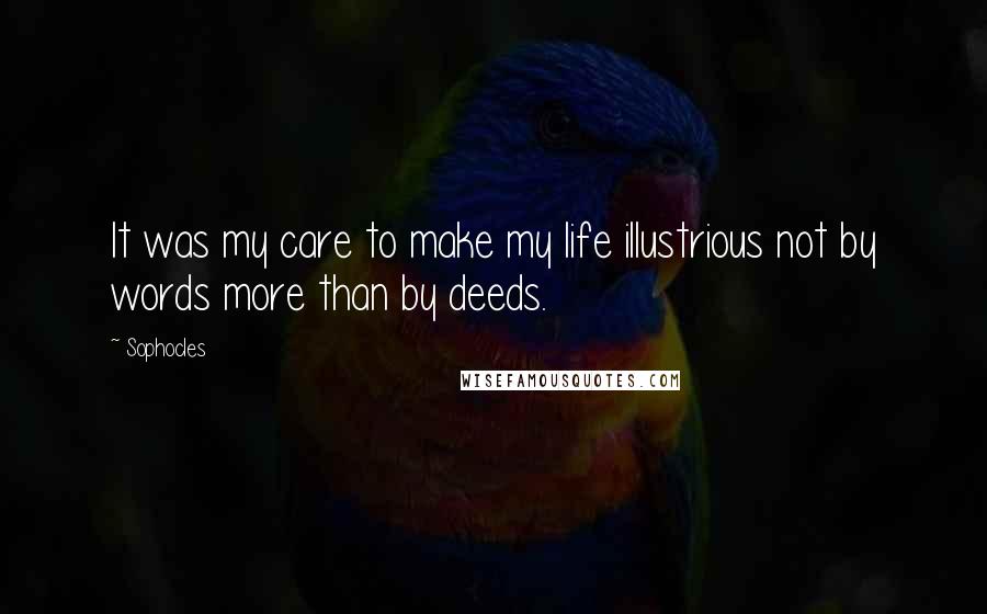 Sophocles Quotes: It was my care to make my life illustrious not by words more than by deeds.