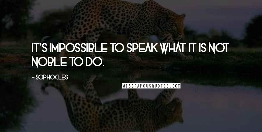 Sophocles Quotes: It's impossible to speak what it is not noble to do.