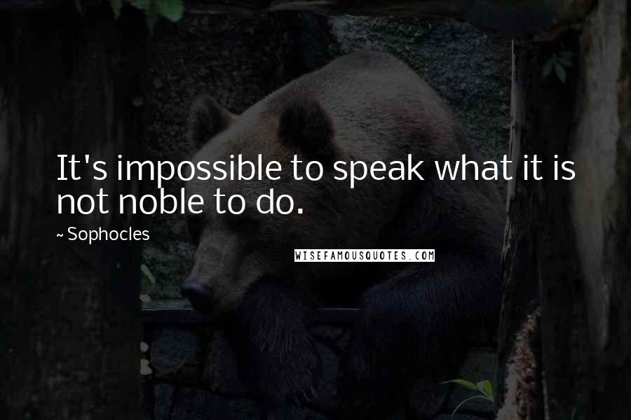 Sophocles Quotes: It's impossible to speak what it is not noble to do.