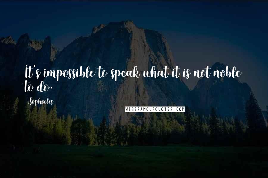 Sophocles Quotes: It's impossible to speak what it is not noble to do.