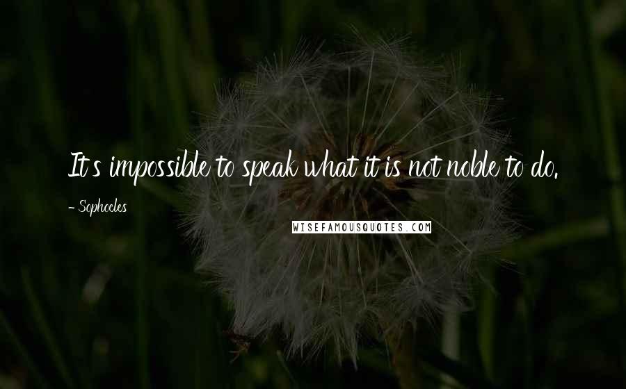 Sophocles Quotes: It's impossible to speak what it is not noble to do.