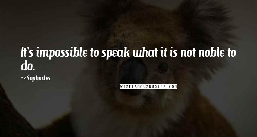 Sophocles Quotes: It's impossible to speak what it is not noble to do.