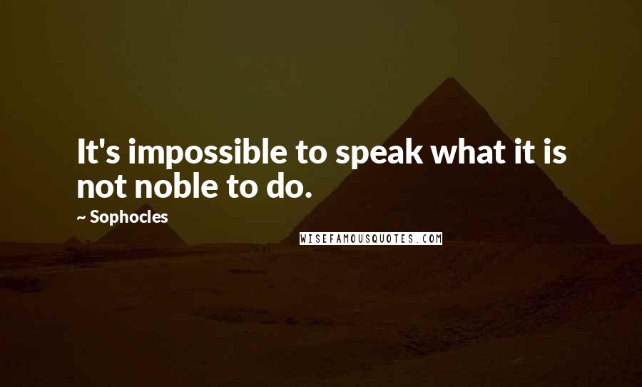 Sophocles Quotes: It's impossible to speak what it is not noble to do.