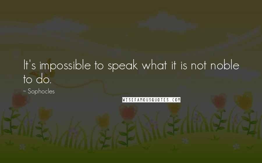 Sophocles Quotes: It's impossible to speak what it is not noble to do.